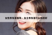 女士茶叶推荐品牌(女士茶叶推荐品牌大全) 第1张