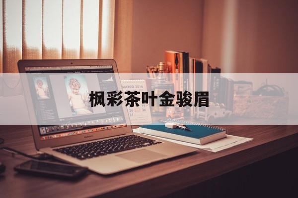 枫彩茶叶金骏眉(枫彩普洱茶价格多少) 第1张